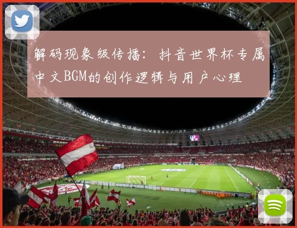 解码现象级传播：抖音世界杯专属中文BGM的创作逻辑与用户心理