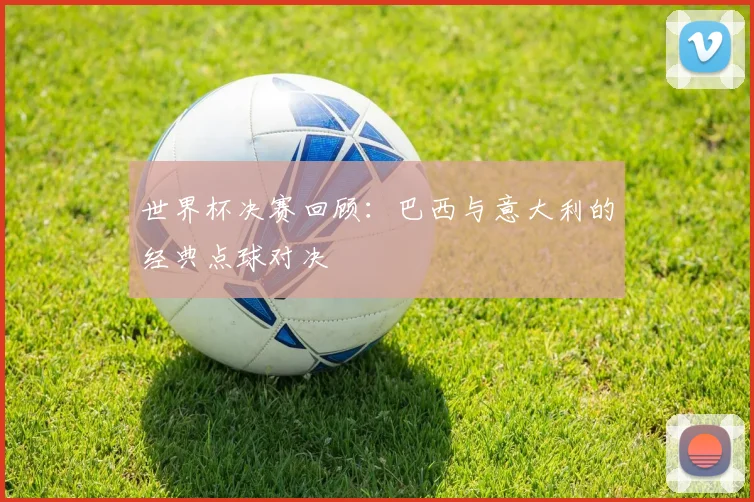 世界杯决赛回顾：巴西与意大利的经典点球对决