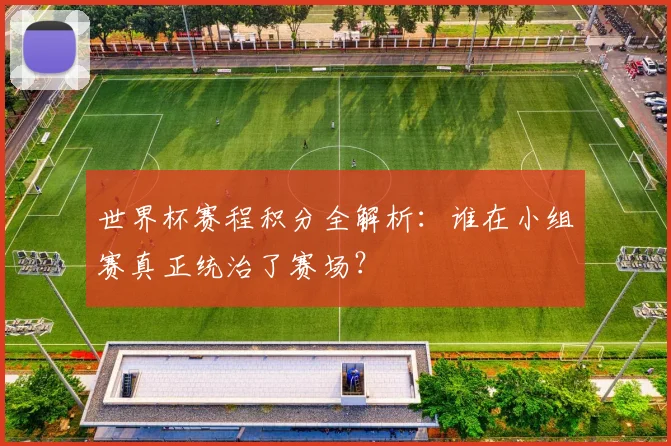世界杯赛程积分全解析：谁在小组赛真正统治了赛场？