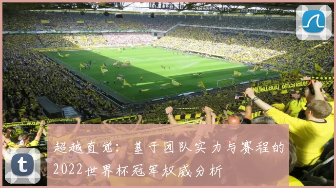 超越直觉：基于团队实力与赛程的2022世界杯冠军权威分析