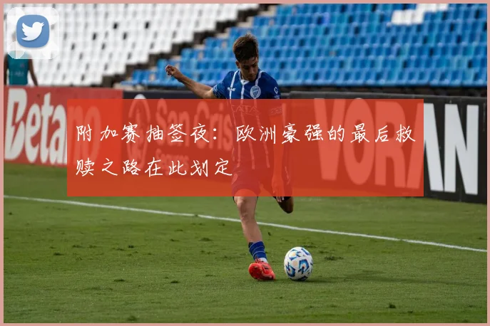 附加赛抽签夜：欧洲豪强的最后救赎之路在此划定