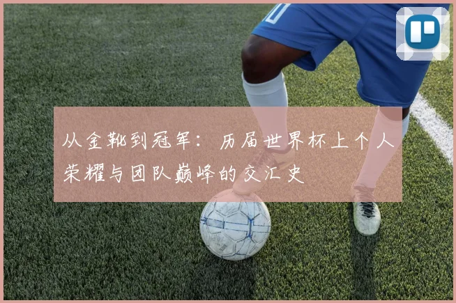 从金靴到冠军：历届世界杯上个人荣耀与团队巅峰的交汇史