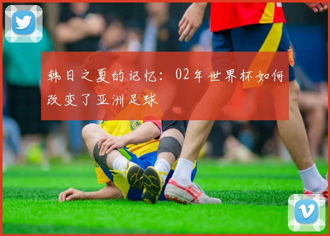 韩日之夏的记忆：02年世界杯如何改变了亚洲足球