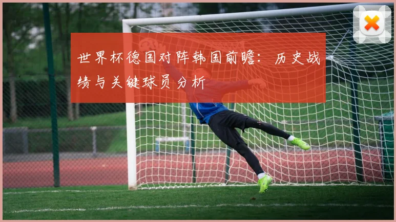 世界杯德国对阵韩国前瞻：历史战绩与关键球员分析