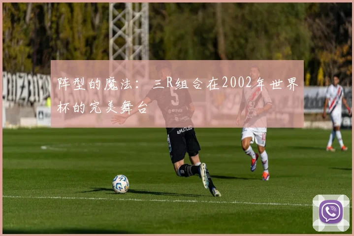 阵型的魔法：三R组合在2002年世界杯的完美舞台