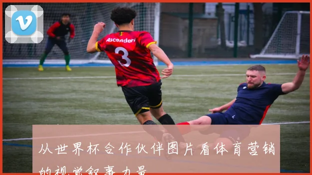 从世界杯合作伙伴图片看体育营销的视觉叙事力量
