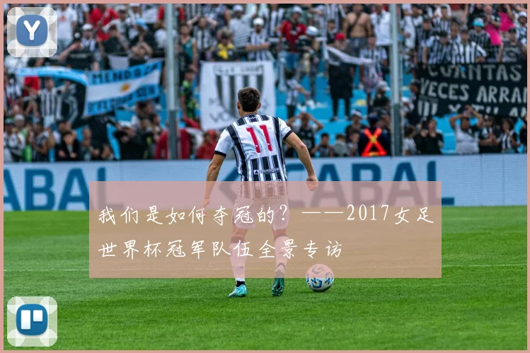 我们是如何夺冠的？——2017女足世界杯冠军队伍全景专访
