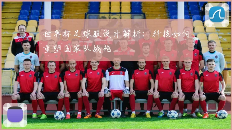 世界杯足球服设计解析：科技如何重塑国家队战袍