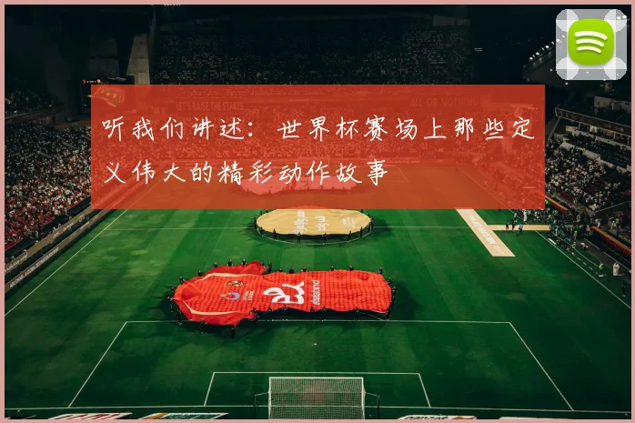 听我们讲述：世界杯赛场上那些定义伟大的精彩动作故事