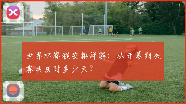 世界杯赛程安排详解：从开幕到决赛共历时多少天？