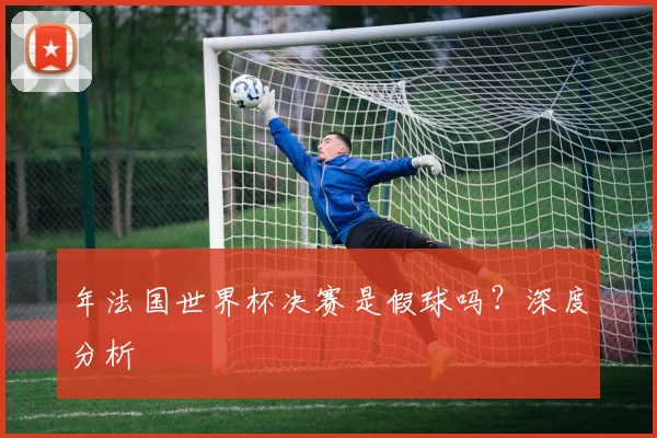 年法国世界杯决赛是假球吗?深度分析