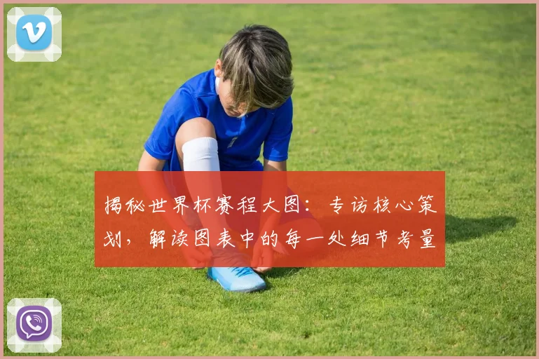 揭秘世界杯赛程大图:专访核心策划,解读图表中的每一处细节考量
