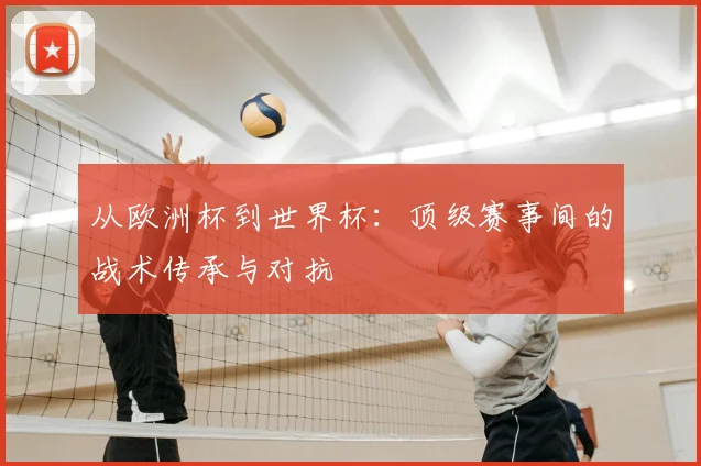 从欧洲杯到世界杯：顶级赛事间的战术传承与对抗