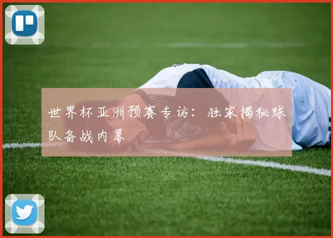 世界杯亚洲预赛专访：独家揭秘球队备战内幕