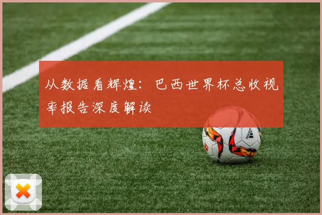 从数据看辉煌:巴西世界杯总收视率报告深度解读