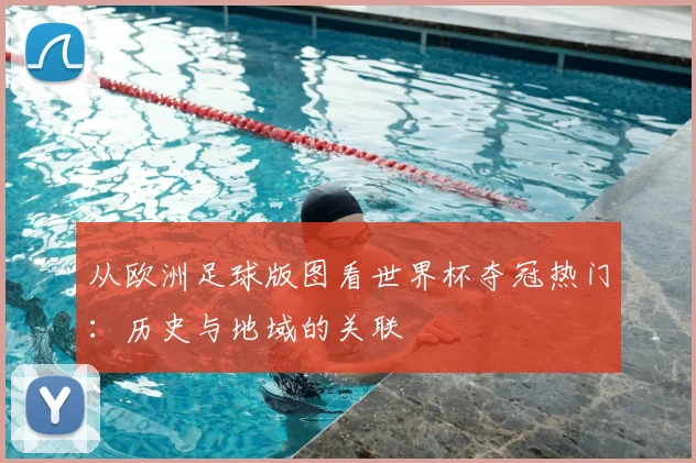 从欧洲足球版图看世界杯夺冠热门：历史与地域的关联