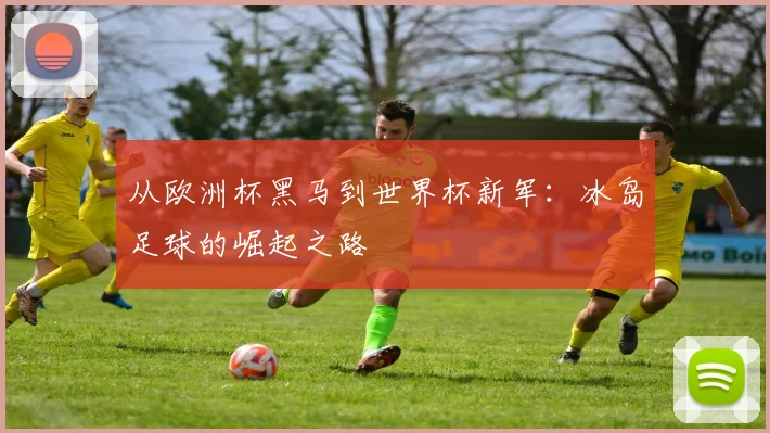 从欧洲杯黑马到世界杯新军：冰岛足球的崛起之路