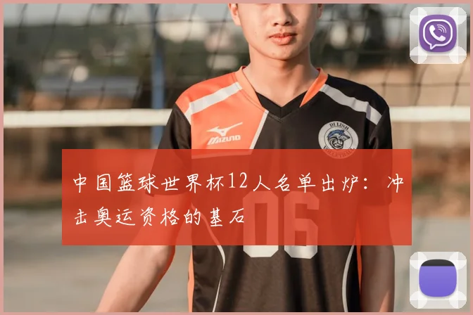 中国篮球世界杯12人名单出炉：冲击奥运资格的基石