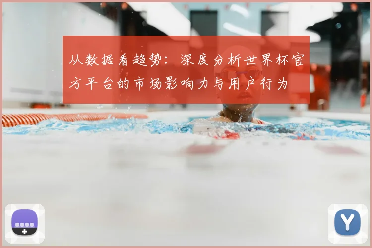从数据看趋势:深度分析世界杯官方平台的市场影响力与用户行为