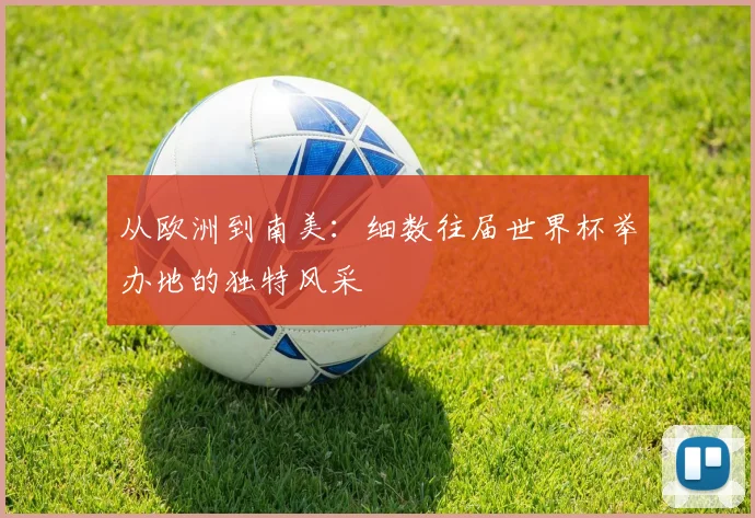 从欧洲到南美：细数往届世界杯举办地的独特风采