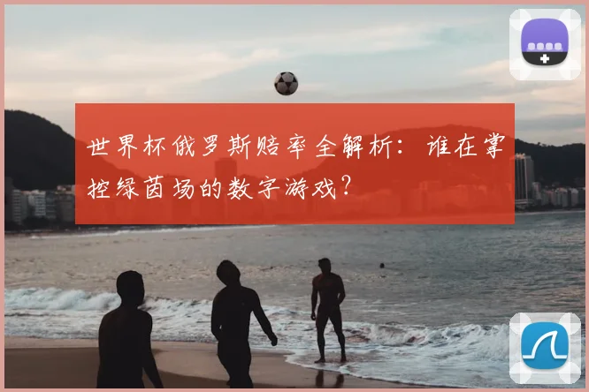 世界杯俄罗斯赔率全解析：谁在掌控绿茵场的数字游戏？