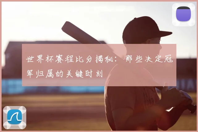 世界杯赛程比分揭秘:那些决定冠军归属的关键时刻
