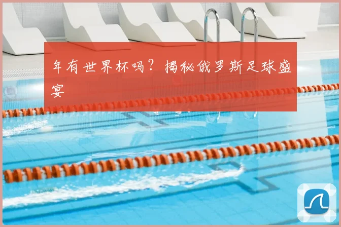 年有世界杯吗？揭秘俄罗斯足球盛宴