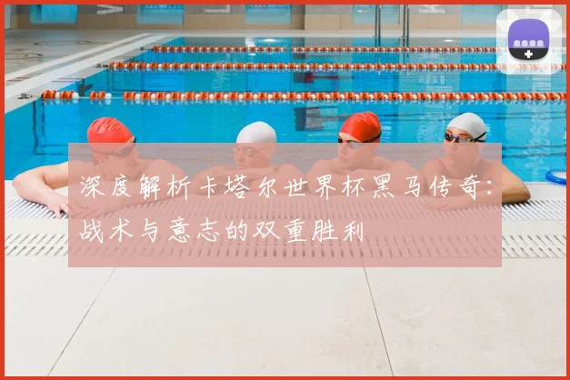 深度解析卡塔尔世界杯黑马传奇:战术与意志的双重胜利