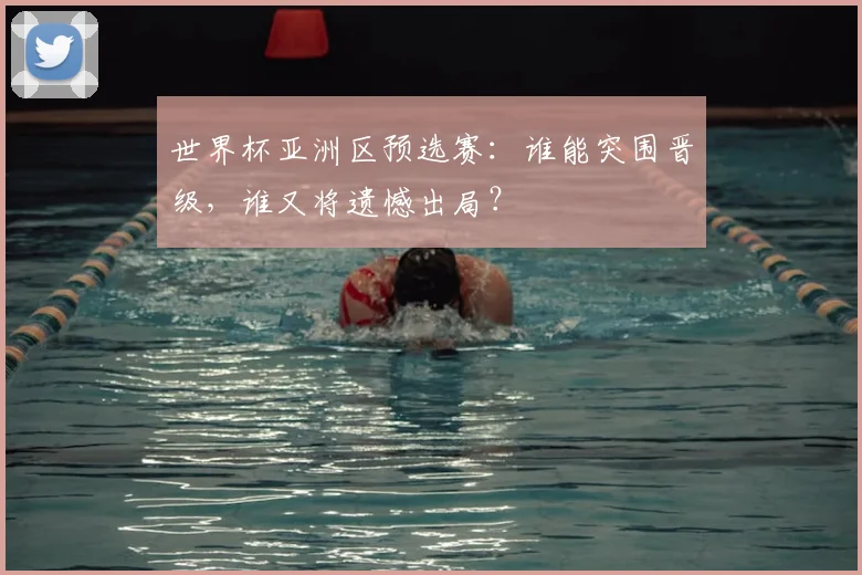 世界杯亚洲区预选赛：谁能突围晋级，谁又将遗憾出局？