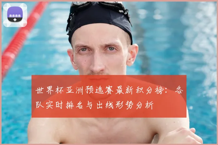 世界杯亚洲预选赛最新积分榜：各队实时排名与出线形势分析