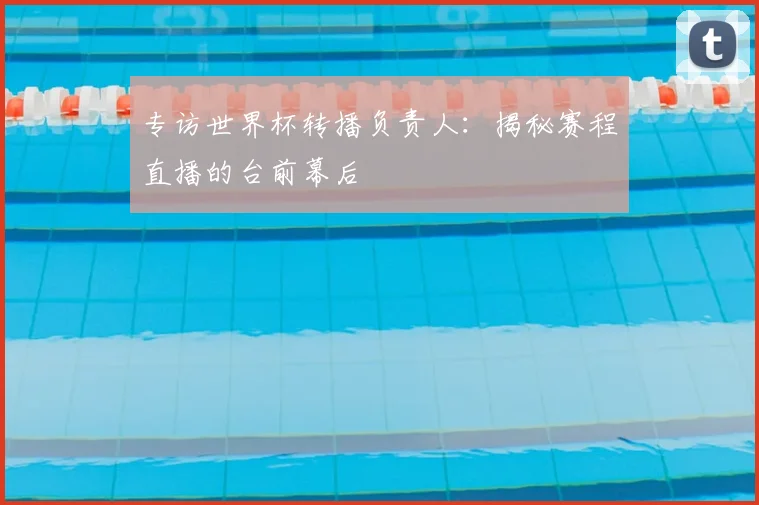 专访世界杯转播负责人:揭秘赛程直播的台前幕后