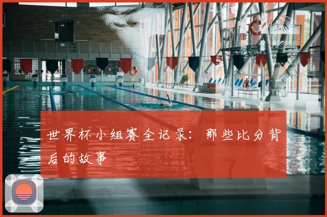 世界杯小组赛全记录:那些比分背后的故事