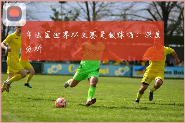 年法国世界杯决赛是假球吗?深度分析