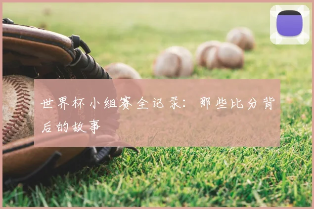 世界杯小组赛全记录:那些比分背后的故事