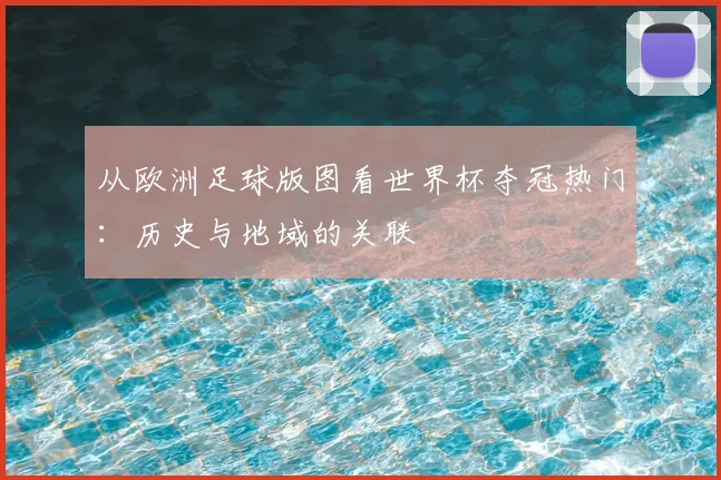 从欧洲足球版图看世界杯夺冠热门：历史与地域的关联