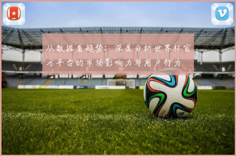 从数据看趋势:深度分析世界杯官方平台的市场影响力与用户行为