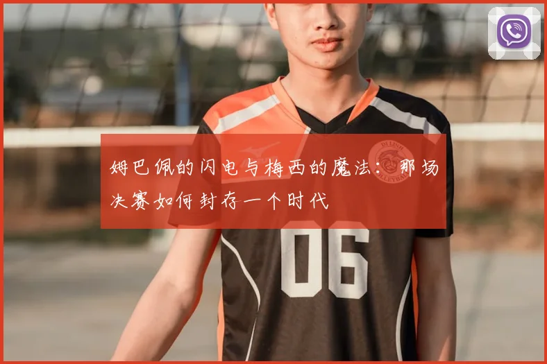 姆巴佩的闪电与梅西的魔法:那场决赛如何封存一个时代