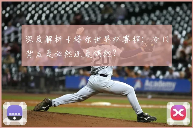深度解析卡塔尔世界杯赛程:冷门背后是必然还是偶然?