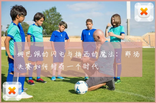 姆巴佩的闪电与梅西的魔法:那场决赛如何封存一个时代
