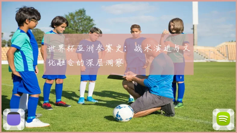 世界杯亚洲参赛史：战术演进与文化融合的深层洞察