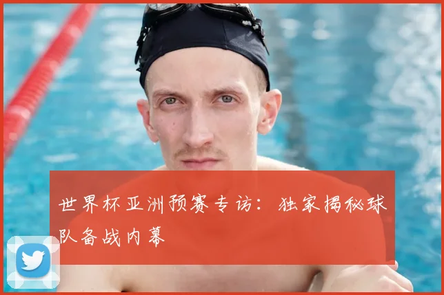 世界杯亚洲预赛专访：独家揭秘球队备战内幕