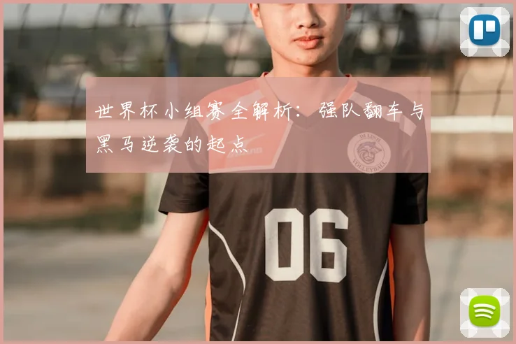 世界杯小组赛全解析:强队翻车与黑马逆袭的起点