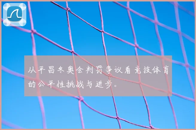 从平昌冬奥会判罚争议看竞技体育的公平性挑战与进步。