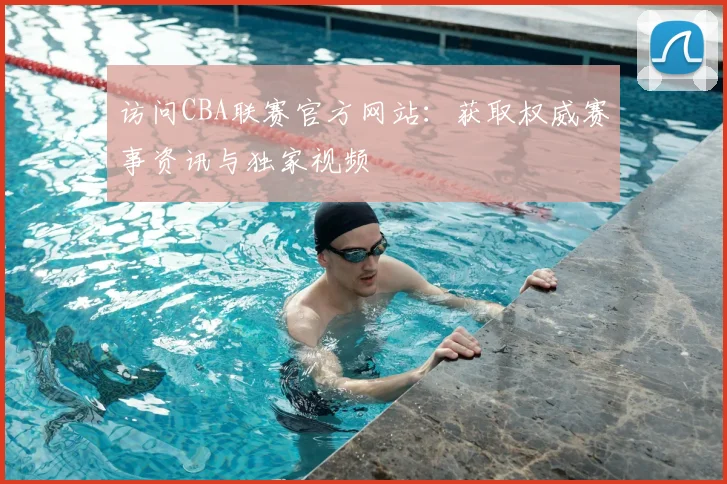 访问CBA联赛官方网站：获取权威赛事资讯与独家视频