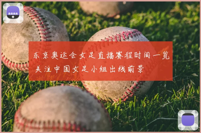 东京奥运会女足直播赛程时间一览 关注中国女足小组出线前景