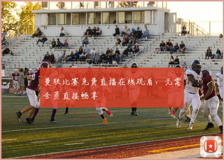 曼联比赛免费直播在线观看，无需会员直接畅享