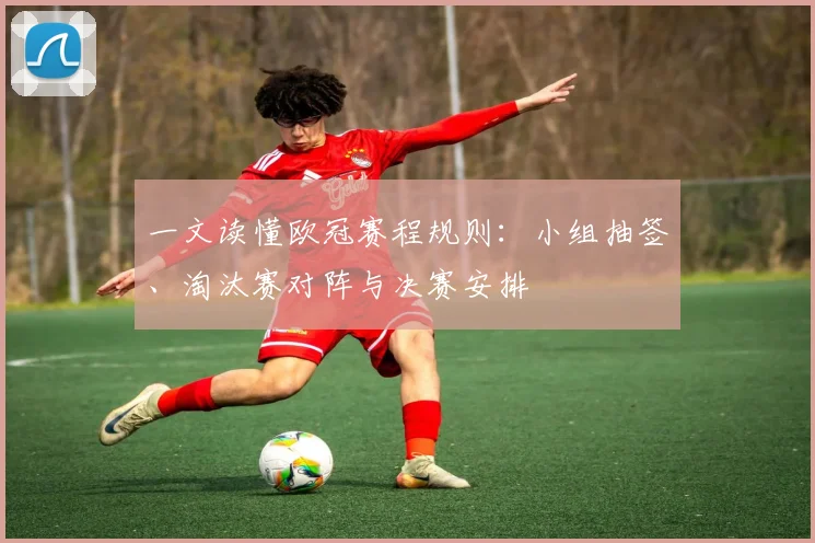 一文读懂欧冠赛程规则：小组抽签、淘汰赛对阵与决赛安排