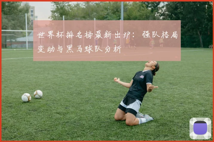 世界杯排名榜最新出炉：强队格局变动与黑马球队分析