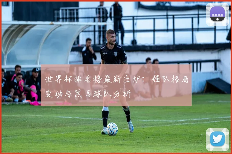 世界杯排名榜最新出炉：强队格局变动与黑马球队分析