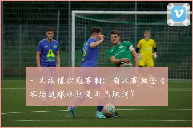 一文读懂欧冠赛制：淘汰赛抽签与客场进球规则是否已取消？